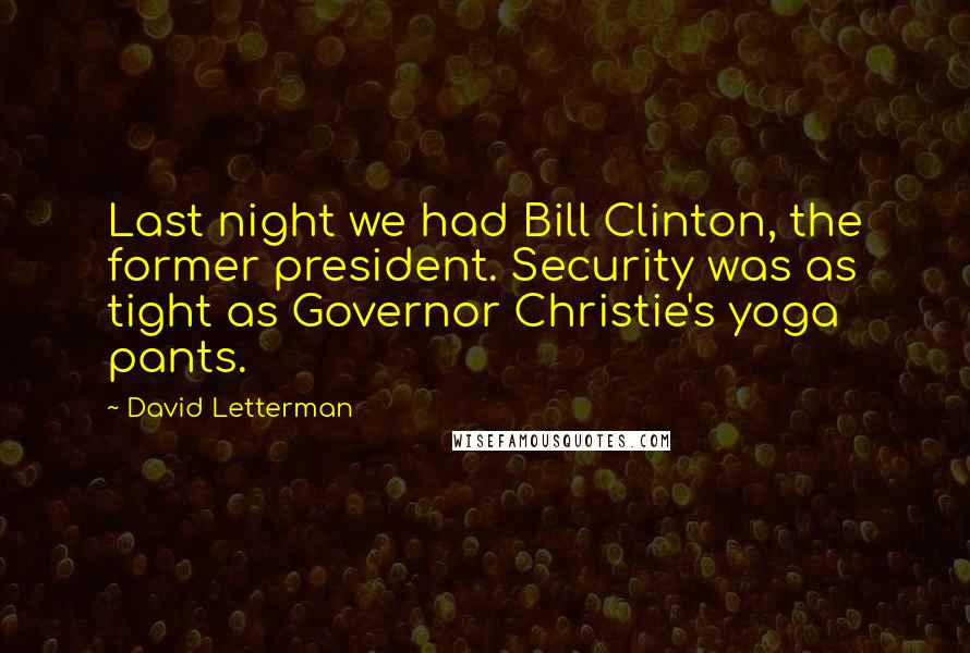 David Letterman Quotes: Last night we had Bill Clinton, the former president. Security was as tight as Governor Christie's yoga pants.