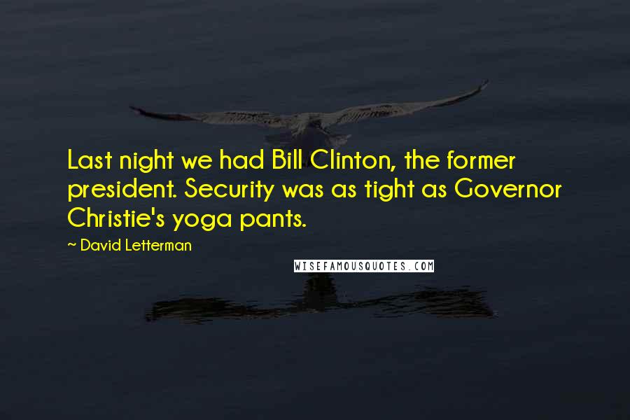David Letterman Quotes: Last night we had Bill Clinton, the former president. Security was as tight as Governor Christie's yoga pants.