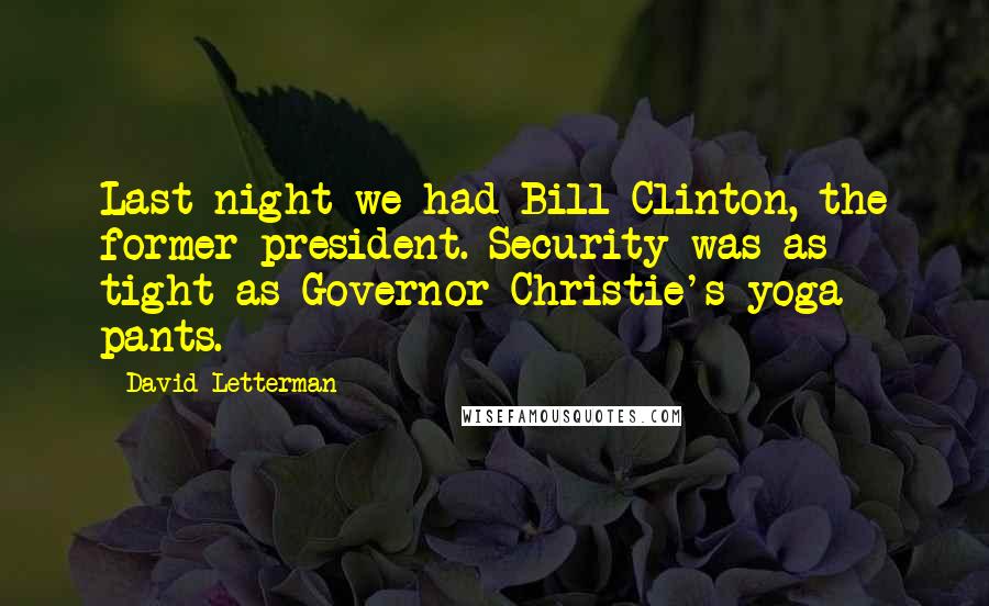 David Letterman Quotes: Last night we had Bill Clinton, the former president. Security was as tight as Governor Christie's yoga pants.