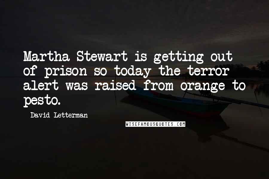 David Letterman Quotes: Martha Stewart is getting out of prison so today the terror alert was raised from orange to pesto.