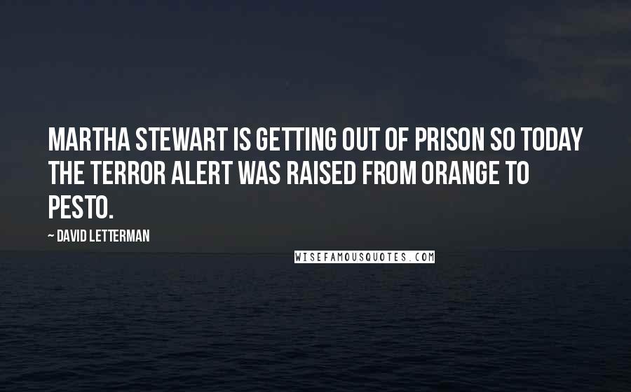 David Letterman Quotes: Martha Stewart is getting out of prison so today the terror alert was raised from orange to pesto.