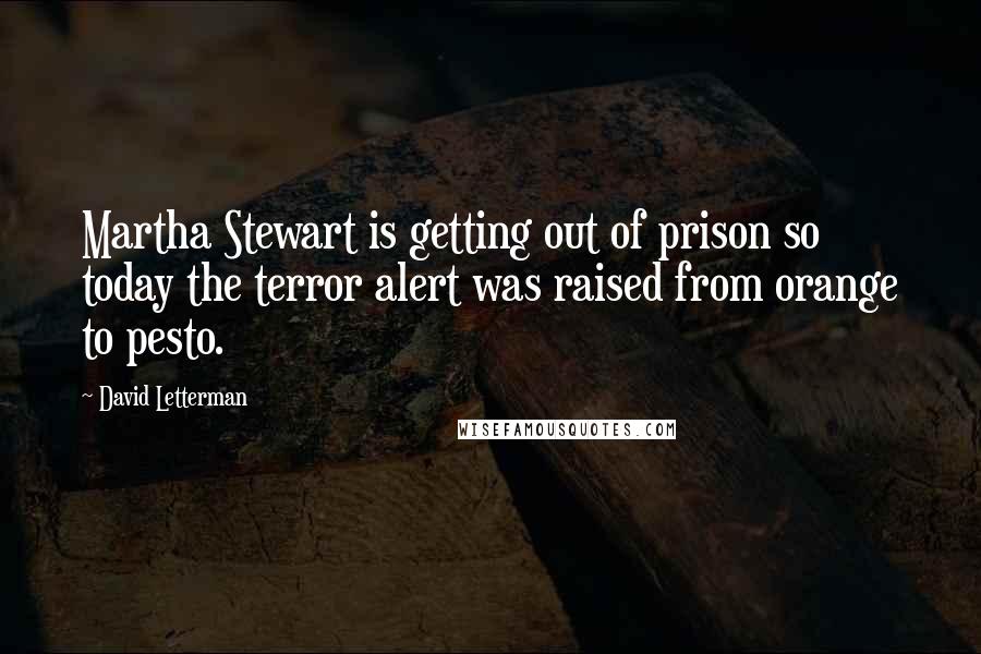 David Letterman Quotes: Martha Stewart is getting out of prison so today the terror alert was raised from orange to pesto.