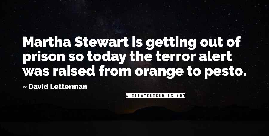 David Letterman Quotes: Martha Stewart is getting out of prison so today the terror alert was raised from orange to pesto.