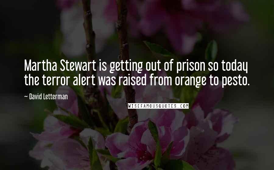 David Letterman Quotes: Martha Stewart is getting out of prison so today the terror alert was raised from orange to pesto.