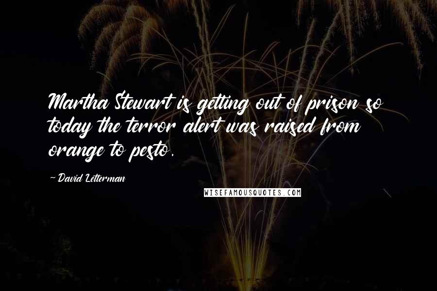 David Letterman Quotes: Martha Stewart is getting out of prison so today the terror alert was raised from orange to pesto.