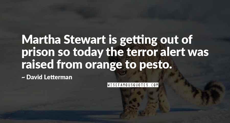 David Letterman Quotes: Martha Stewart is getting out of prison so today the terror alert was raised from orange to pesto.