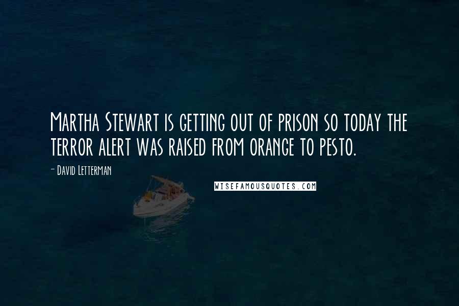 David Letterman Quotes: Martha Stewart is getting out of prison so today the terror alert was raised from orange to pesto.