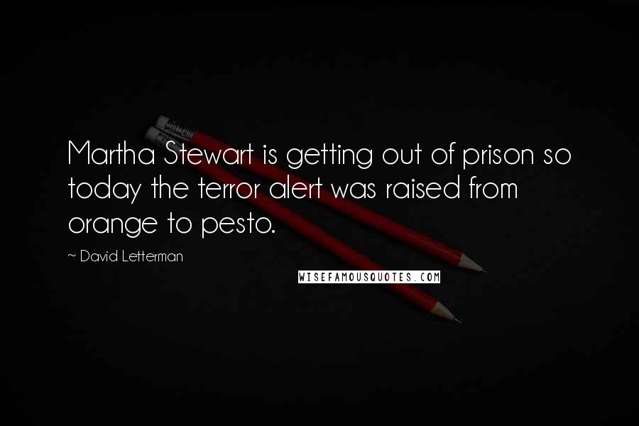 David Letterman Quotes: Martha Stewart is getting out of prison so today the terror alert was raised from orange to pesto.