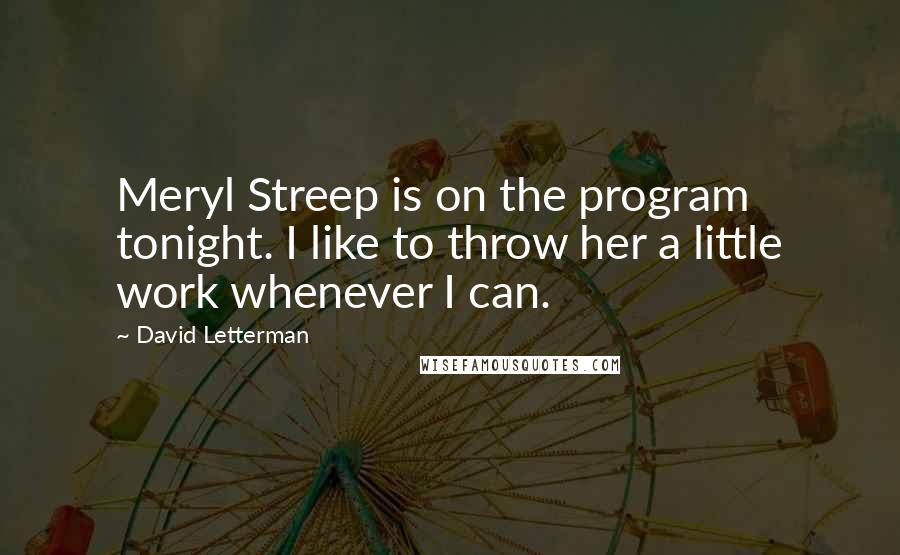 David Letterman Quotes: Meryl Streep is on the program tonight. I like to throw her a little work whenever I can.