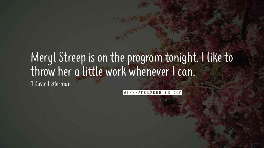 David Letterman Quotes: Meryl Streep is on the program tonight. I like to throw her a little work whenever I can.