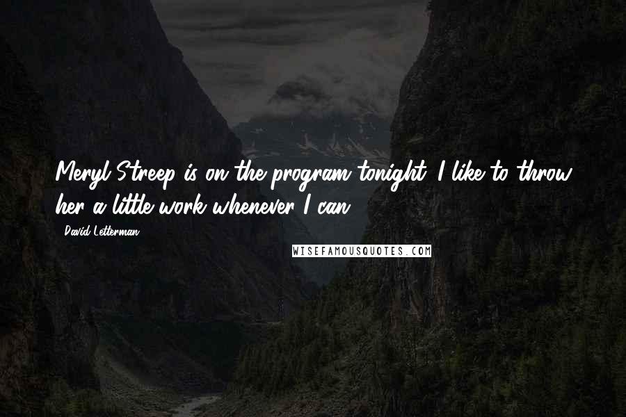 David Letterman Quotes: Meryl Streep is on the program tonight. I like to throw her a little work whenever I can.