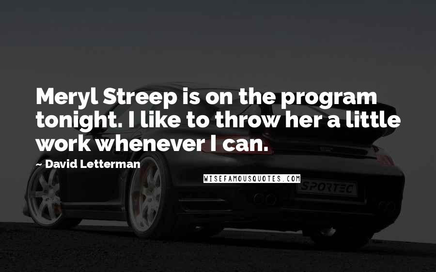David Letterman Quotes: Meryl Streep is on the program tonight. I like to throw her a little work whenever I can.