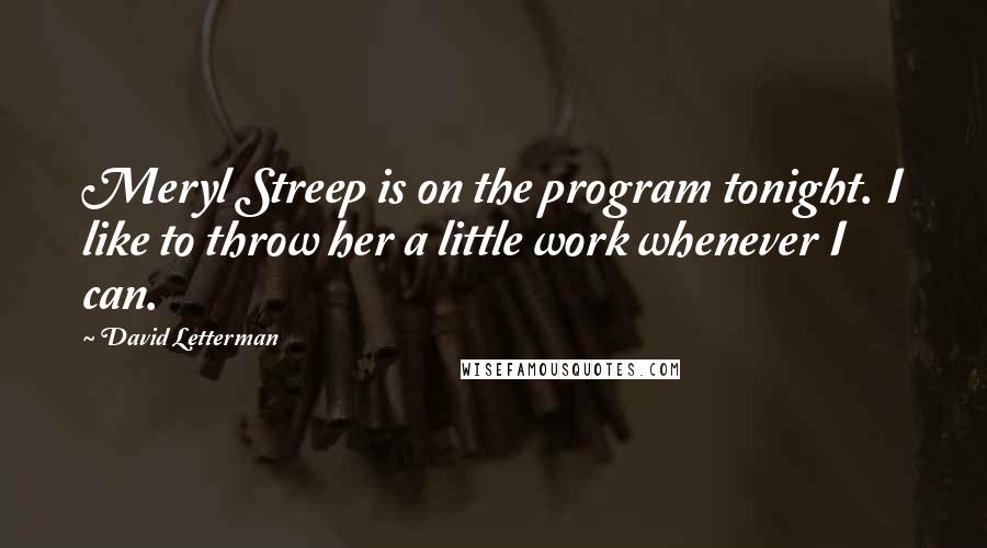 David Letterman Quotes: Meryl Streep is on the program tonight. I like to throw her a little work whenever I can.