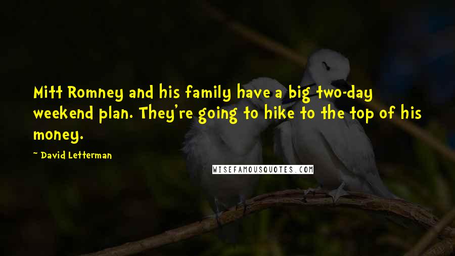 David Letterman Quotes: Mitt Romney and his family have a big two-day weekend plan. They're going to hike to the top of his money.