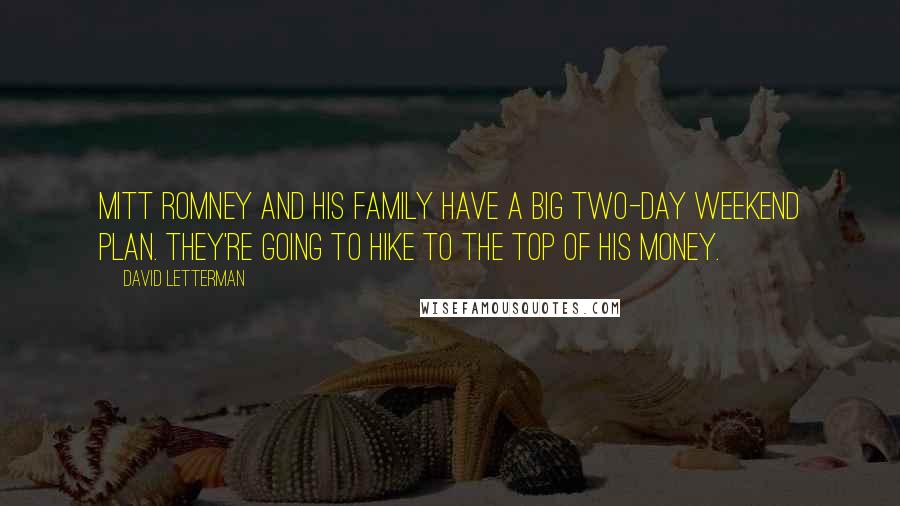 David Letterman Quotes: Mitt Romney and his family have a big two-day weekend plan. They're going to hike to the top of his money.