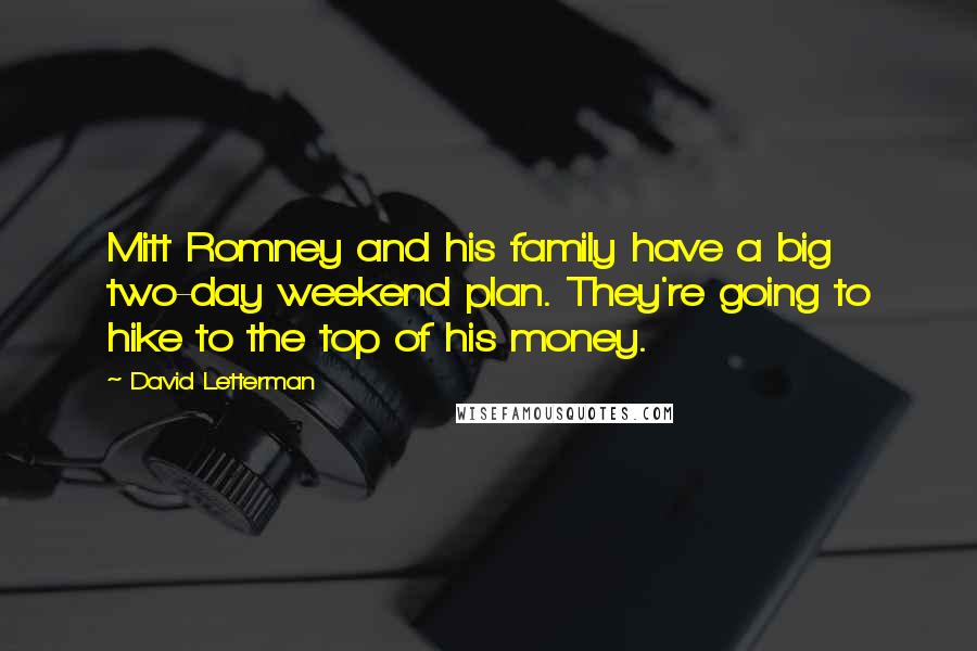 David Letterman Quotes: Mitt Romney and his family have a big two-day weekend plan. They're going to hike to the top of his money.