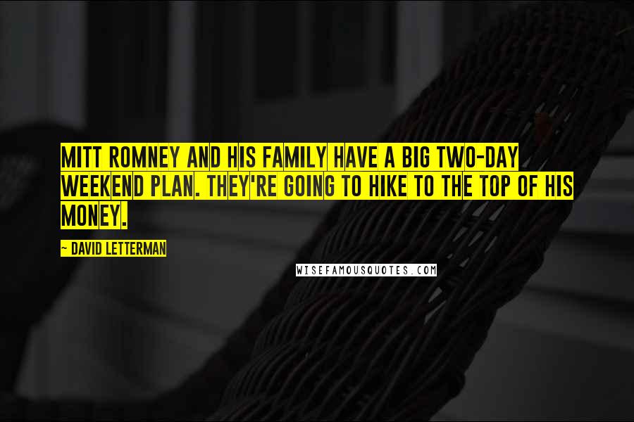 David Letterman Quotes: Mitt Romney and his family have a big two-day weekend plan. They're going to hike to the top of his money.