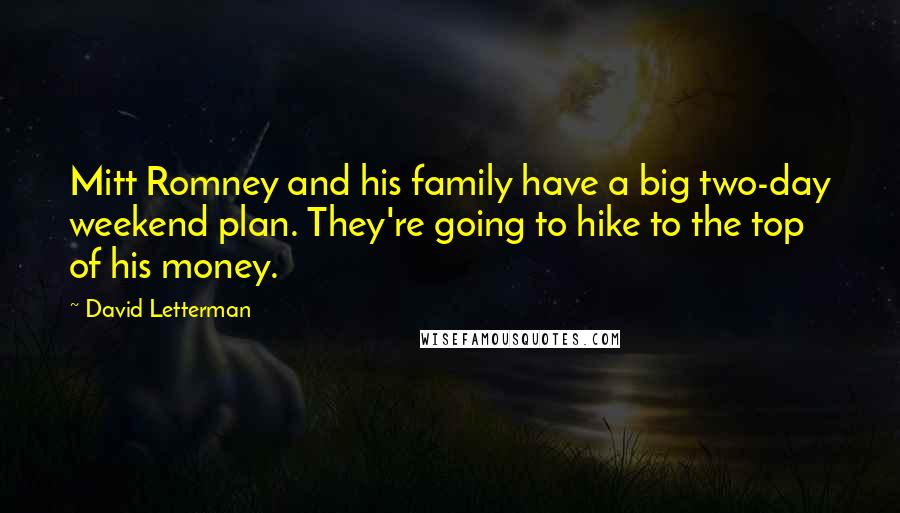 David Letterman Quotes: Mitt Romney and his family have a big two-day weekend plan. They're going to hike to the top of his money.