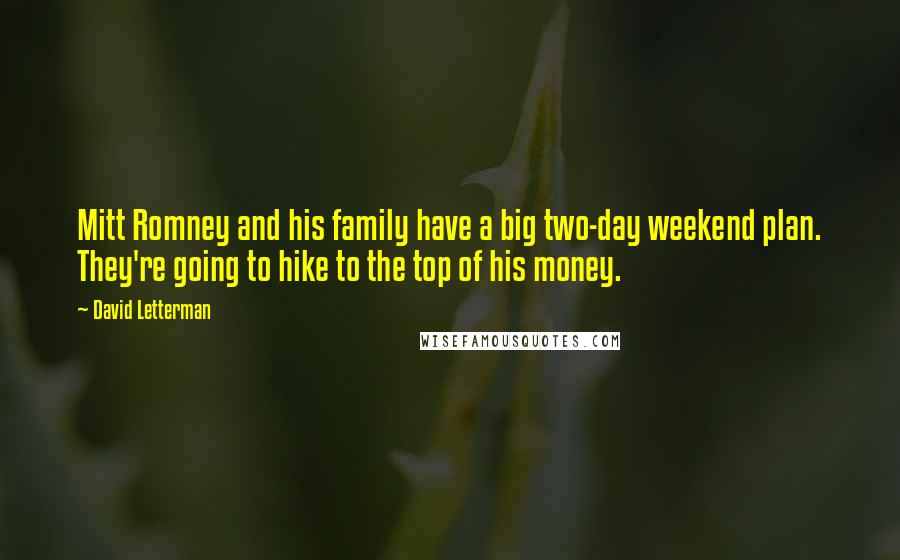 David Letterman Quotes: Mitt Romney and his family have a big two-day weekend plan. They're going to hike to the top of his money.