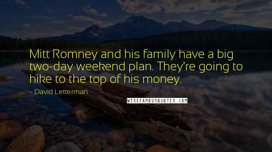 David Letterman Quotes: Mitt Romney and his family have a big two-day weekend plan. They're going to hike to the top of his money.