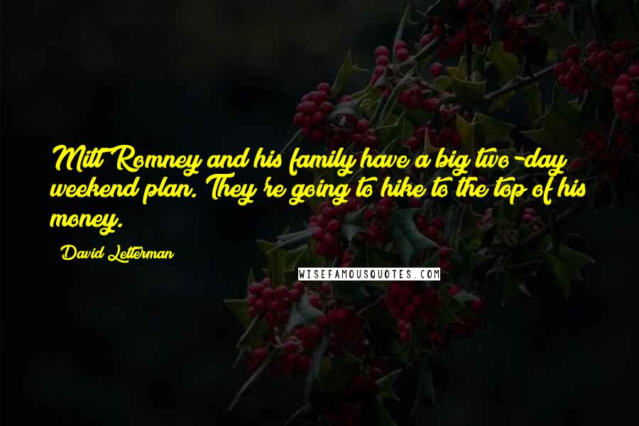 David Letterman Quotes: Mitt Romney and his family have a big two-day weekend plan. They're going to hike to the top of his money.