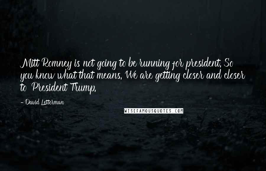 David Letterman Quotes: Mitt Romney is not going to be running for president. So you know what that means. We are getting closer and closer to 'President Trump.'