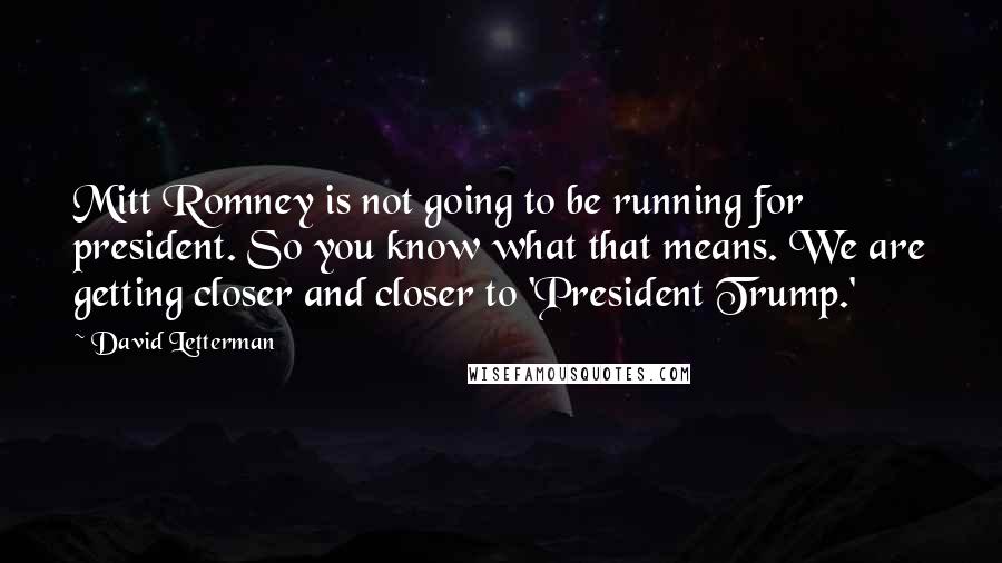 David Letterman Quotes: Mitt Romney is not going to be running for president. So you know what that means. We are getting closer and closer to 'President Trump.'