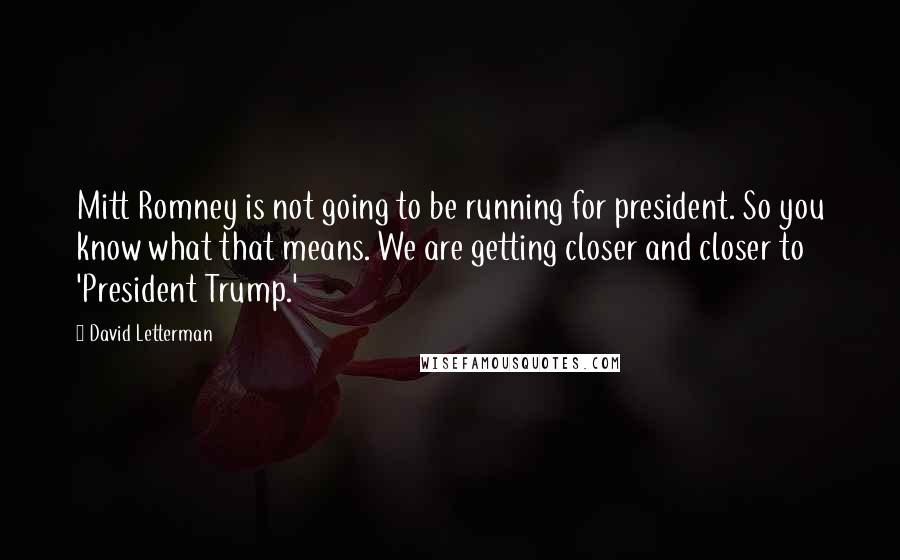 David Letterman Quotes: Mitt Romney is not going to be running for president. So you know what that means. We are getting closer and closer to 'President Trump.'