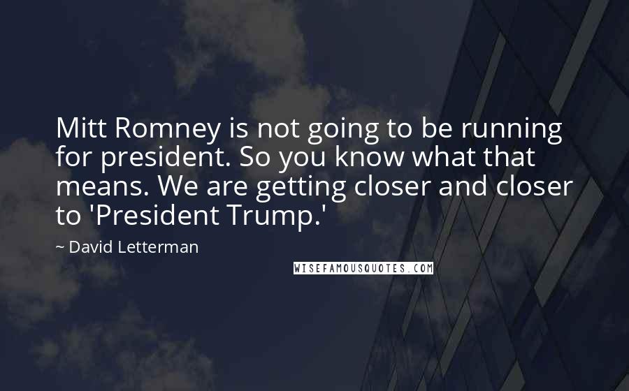 David Letterman Quotes: Mitt Romney is not going to be running for president. So you know what that means. We are getting closer and closer to 'President Trump.'