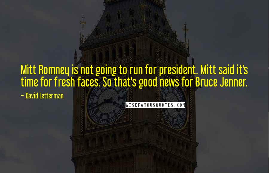 David Letterman Quotes: Mitt Romney is not going to run for president. Mitt said it's time for fresh faces. So that's good news for Bruce Jenner.