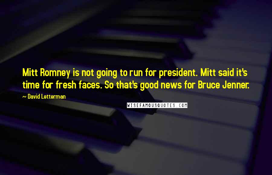 David Letterman Quotes: Mitt Romney is not going to run for president. Mitt said it's time for fresh faces. So that's good news for Bruce Jenner.