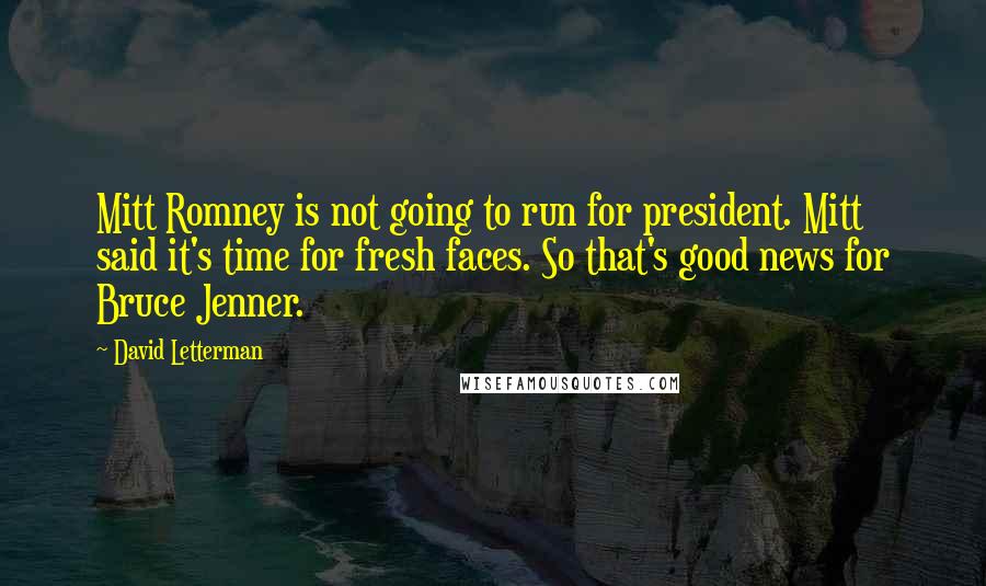 David Letterman Quotes: Mitt Romney is not going to run for president. Mitt said it's time for fresh faces. So that's good news for Bruce Jenner.