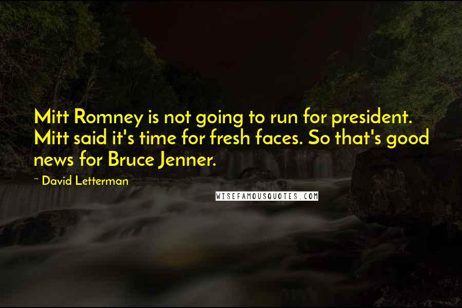 David Letterman Quotes: Mitt Romney is not going to run for president. Mitt said it's time for fresh faces. So that's good news for Bruce Jenner.