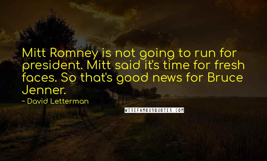 David Letterman Quotes: Mitt Romney is not going to run for president. Mitt said it's time for fresh faces. So that's good news for Bruce Jenner.
