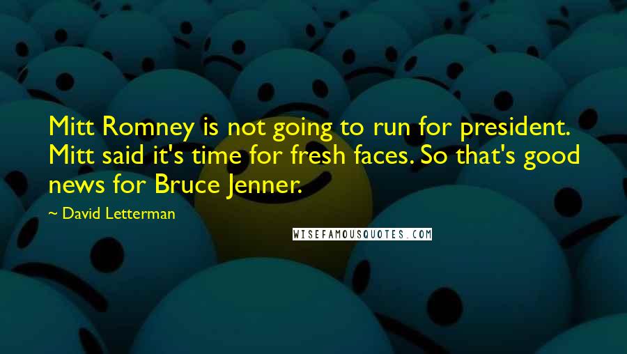 David Letterman Quotes: Mitt Romney is not going to run for president. Mitt said it's time for fresh faces. So that's good news for Bruce Jenner.
