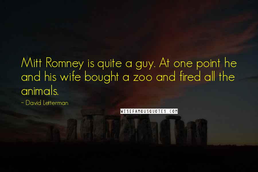 David Letterman Quotes: Mitt Romney is quite a guy. At one point he and his wife bought a zoo and fired all the animals.