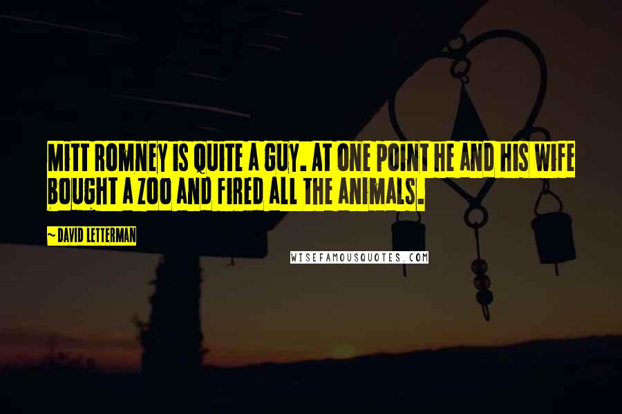 David Letterman Quotes: Mitt Romney is quite a guy. At one point he and his wife bought a zoo and fired all the animals.