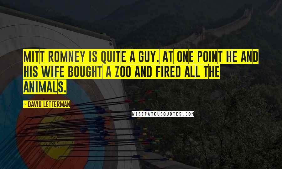 David Letterman Quotes: Mitt Romney is quite a guy. At one point he and his wife bought a zoo and fired all the animals.