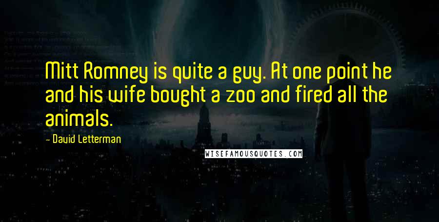 David Letterman Quotes: Mitt Romney is quite a guy. At one point he and his wife bought a zoo and fired all the animals.