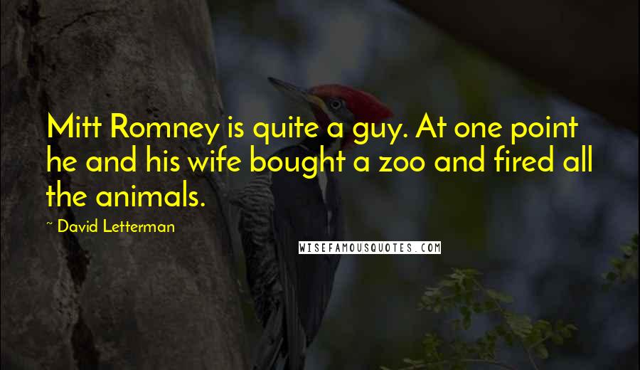 David Letterman Quotes: Mitt Romney is quite a guy. At one point he and his wife bought a zoo and fired all the animals.
