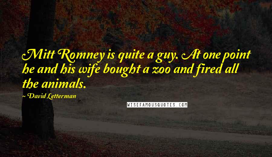 David Letterman Quotes: Mitt Romney is quite a guy. At one point he and his wife bought a zoo and fired all the animals.