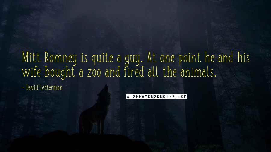 David Letterman Quotes: Mitt Romney is quite a guy. At one point he and his wife bought a zoo and fired all the animals.