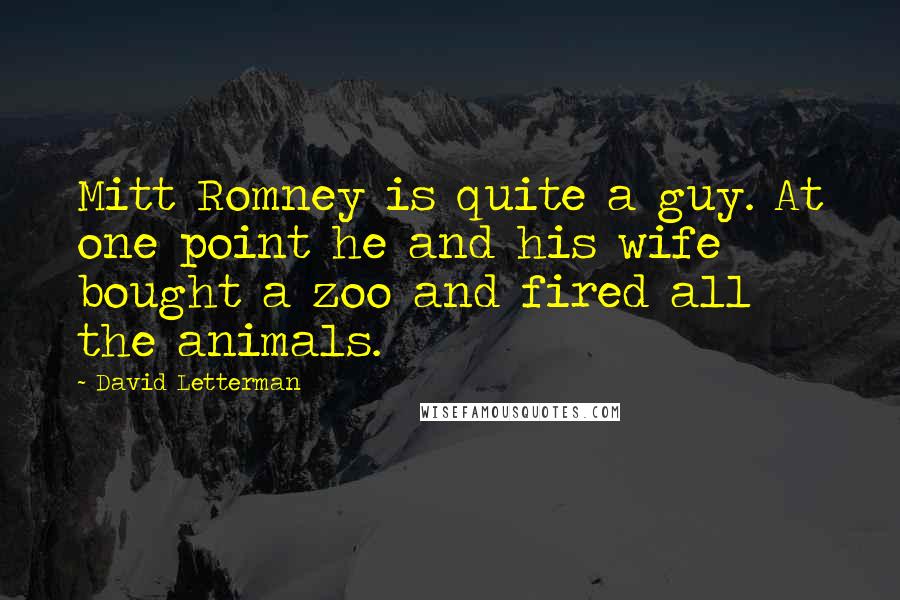 David Letterman Quotes: Mitt Romney is quite a guy. At one point he and his wife bought a zoo and fired all the animals.