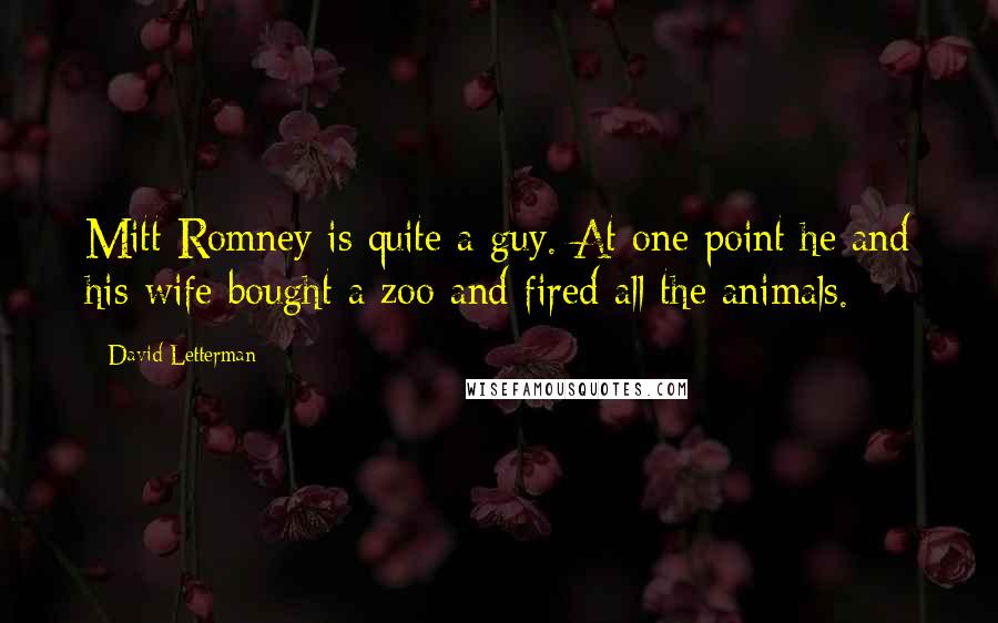David Letterman Quotes: Mitt Romney is quite a guy. At one point he and his wife bought a zoo and fired all the animals.