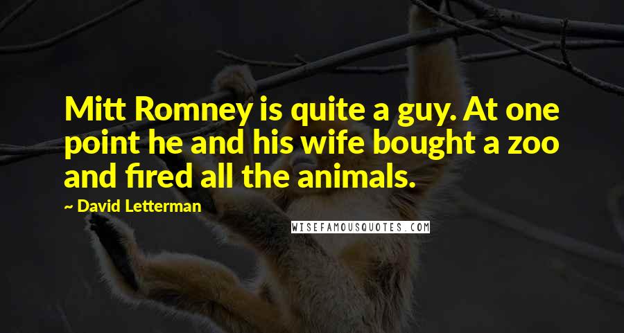 David Letterman Quotes: Mitt Romney is quite a guy. At one point he and his wife bought a zoo and fired all the animals.