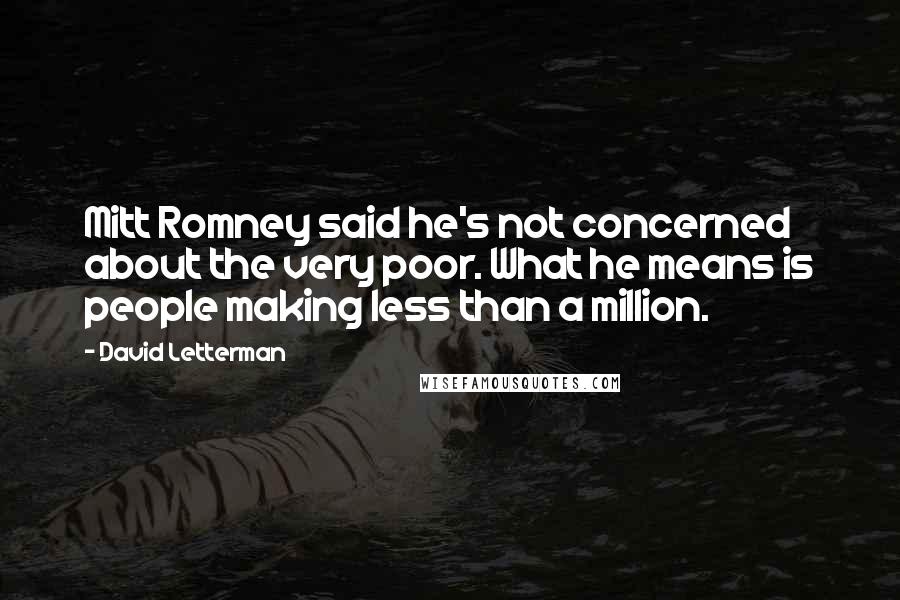 David Letterman Quotes: Mitt Romney said he's not concerned about the very poor. What he means is people making less than a million.