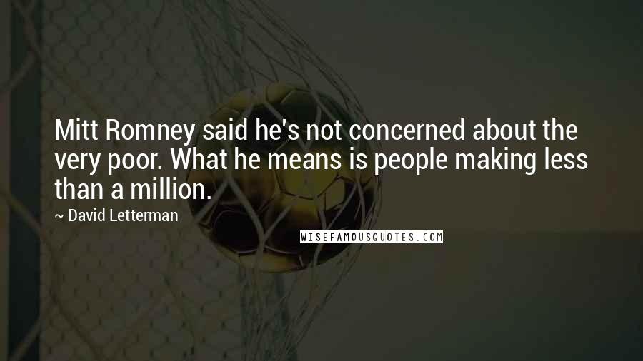 David Letterman Quotes: Mitt Romney said he's not concerned about the very poor. What he means is people making less than a million.