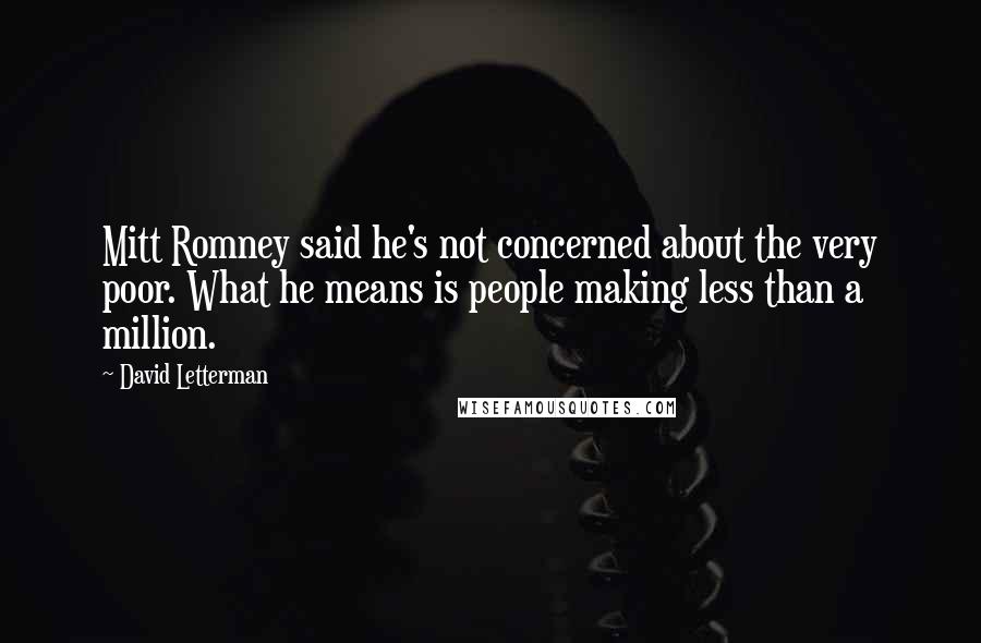 David Letterman Quotes: Mitt Romney said he's not concerned about the very poor. What he means is people making less than a million.