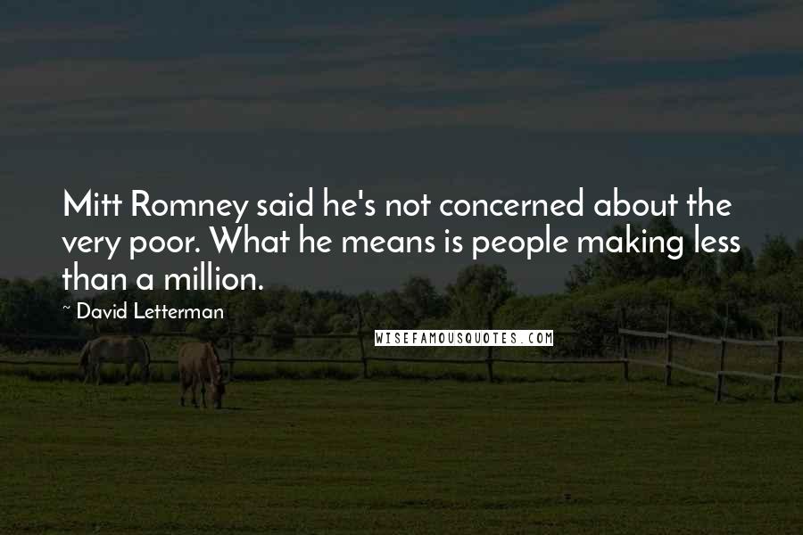David Letterman Quotes: Mitt Romney said he's not concerned about the very poor. What he means is people making less than a million.