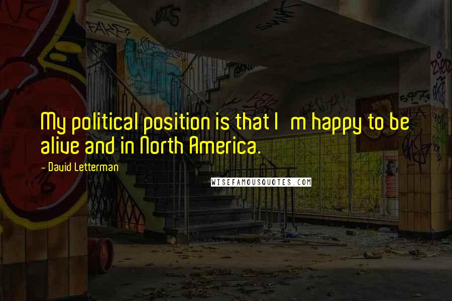 David Letterman Quotes: My political position is that I'm happy to be alive and in North America.